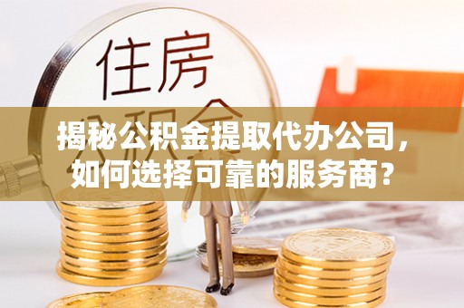 田尾揭秘公积金提取代办公司，如何选择可靠的服务商？