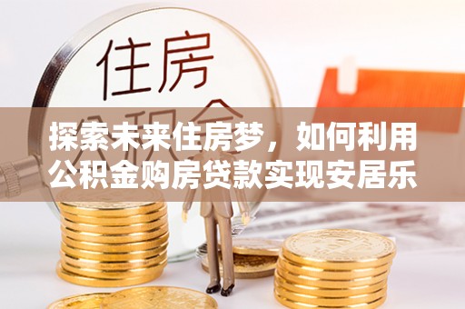 田尾探索未来住房梦，如何利用公积金购房贷款实现安居乐业