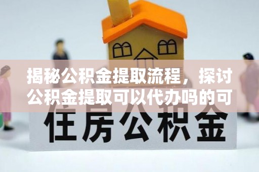 田尾揭秘公积金提取流程，探讨公积金提取可以代办吗的可行性与注意事项