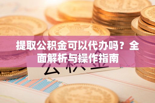 田尾提取公积金可以代办吗？全面解析与操作指南