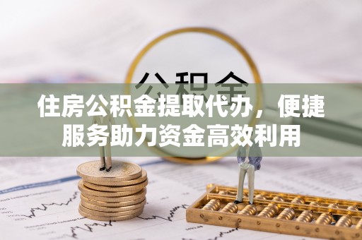田尾住房公积金提取代办，便捷服务助力资金高效利用
