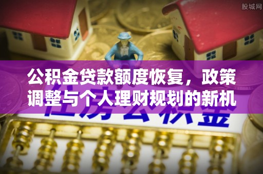 田尾公积金贷款额度恢复，政策调整与个人理财规划的新机遇