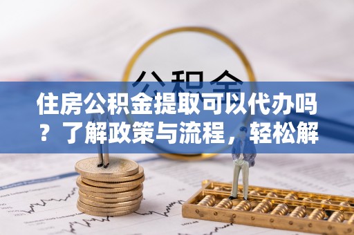 田尾住房公积金提取可以代办吗？了解政策与流程，轻松解决你的疑问