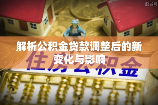 田尾解析公积金贷款调整后的新变化与影响