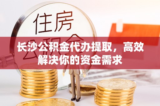 田尾长沙公积金代办提取，高效解决你的资金需求