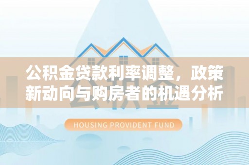 田尾公积金贷款利率调整，政策新动向与购房者的机遇分析
