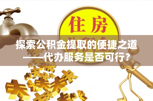 田尾探索公积金提取的便捷之道——代办服务是否可行？