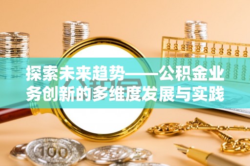 田尾探索未来趋势——公积金业务创新的多维度发展与实践