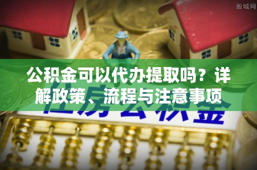 田尾公积金可以代办提取吗？详解政策、流程与注意事项