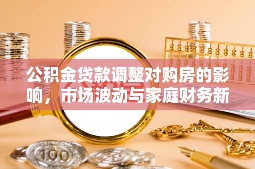 田尾公积金贷款调整对购房的影响，市场波动与家庭财务新趋势