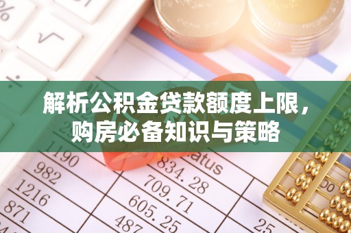 田尾解析公积金贷款额度上限，购房必备知识与策略