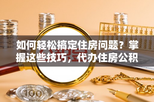 田尾如何轻松搞定住房问题？掌握这些技巧，代办住房公积金提取不再难