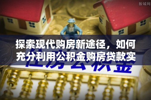 田尾探索现代购房新途径，如何充分利用公积金购房贷款实现置业梦想