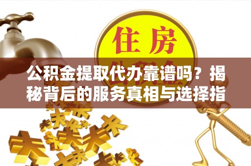 田尾公积金提取代办靠谱吗？揭秘背后的服务真相与选择指南
