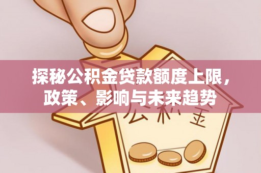 田尾探秘公积金贷款额度上限，政策、影响与未来趋势