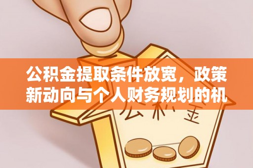 田尾公积金提取条件放宽，政策新动向与个人财务规划的机遇