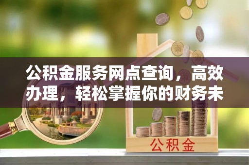 田尾公积金服务网点查询，高效办理，轻松掌握你的财务未来
