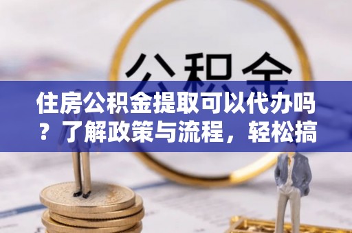 田尾住房公积金提取可以代办吗？了解政策与流程，轻松搞定公积金提取