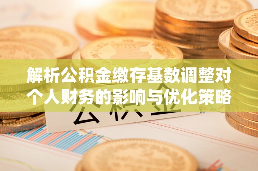 田尾解析公积金缴存基数调整对个人财务的影响与优化策略