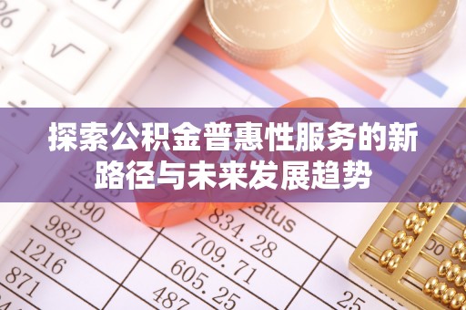 田尾探索公积金普惠性服务的新路径与未来发展趋势
