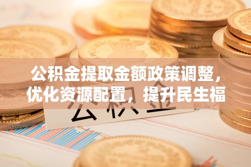 田尾公积金提取金额政策调整，优化资源配置，提升民生福祉