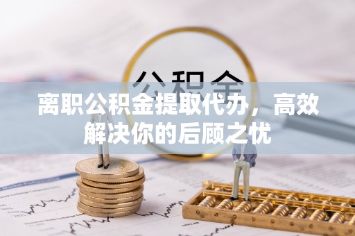 田尾离职公积金提取代办，高效解决你的后顾之忧