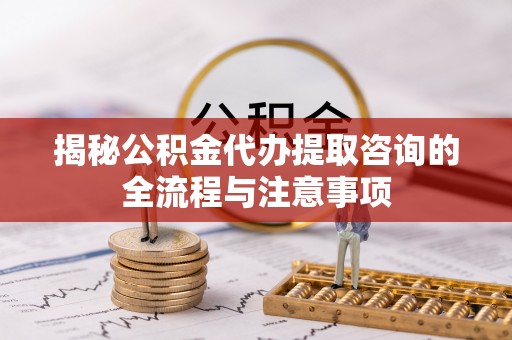 田尾揭秘公积金代办提取咨询的全流程与注意事项