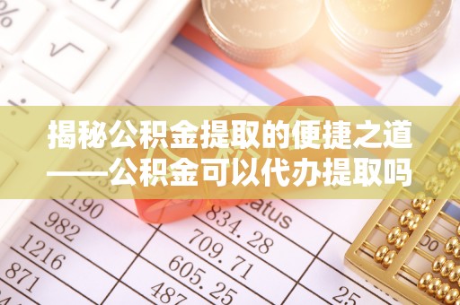 田尾揭秘公积金提取的便捷之道——公积金可以代办提取吗？
