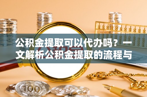 田尾公积金提取可以代办吗？一文解析公积金提取的流程与注意事项