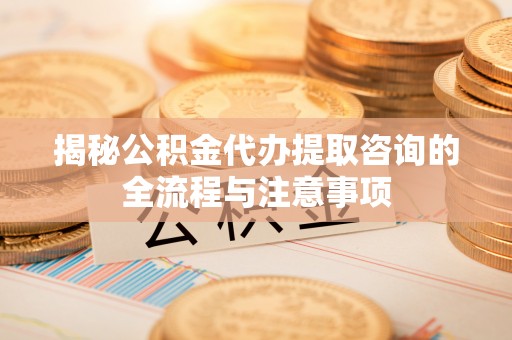 田尾揭秘公积金代办提取咨询的全流程与注意事项