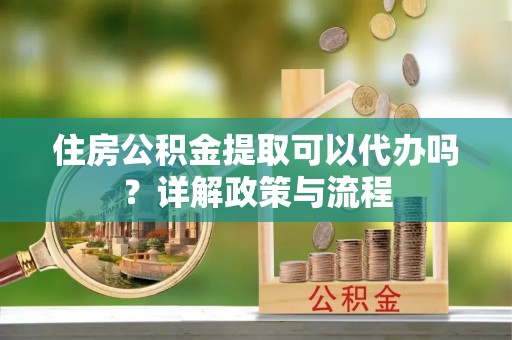 田尾住房公积金提取可以代办吗？详解政策与流程