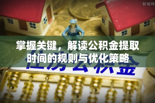 田尾掌握关键，解读公积金提取时间的规则与优化策略