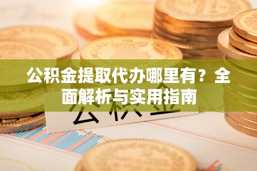田尾公积金提取代办哪里有？全面解析与实用指南