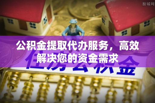田尾公积金提取代办服务，高效解决您的资金需求