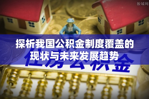 田尾探析我国公积金制度覆盖的现状与未来发展趋势