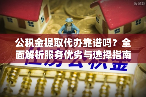 田尾公积金提取代办靠谱吗？全面解析服务优劣与选择指南