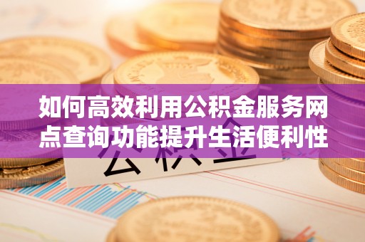 田尾如何高效利用公积金服务网点查询功能提升生活便利性