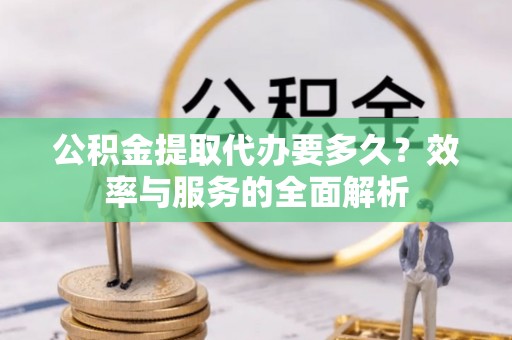 田尾公积金提取代办要多久？效率与服务的全面解析
