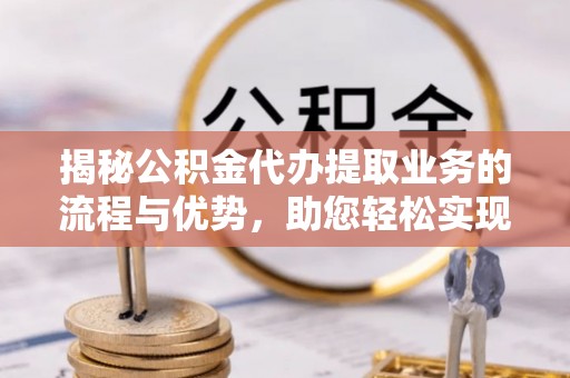 田尾揭秘公积金代办提取业务的流程与优势，助您轻松实现资金利用最大化