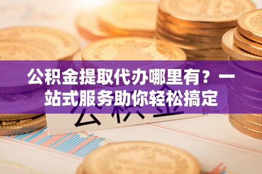 田尾公积金提取代办哪里有？一站式服务助你轻松搞定