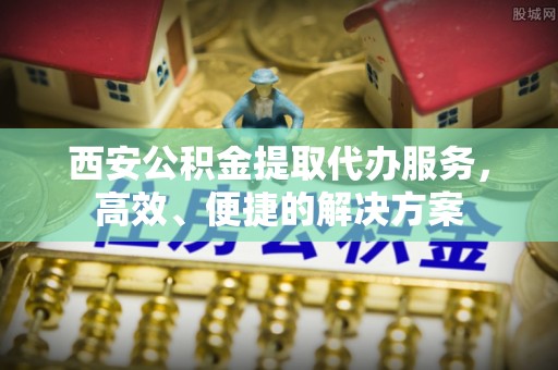 田尾西安公积金提取代办服务，高效、便捷的解决方案