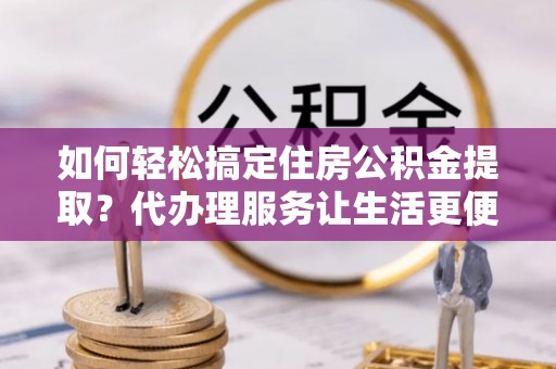 田尾如何轻松搞定住房公积金提取？代办理服务让生活更便捷！