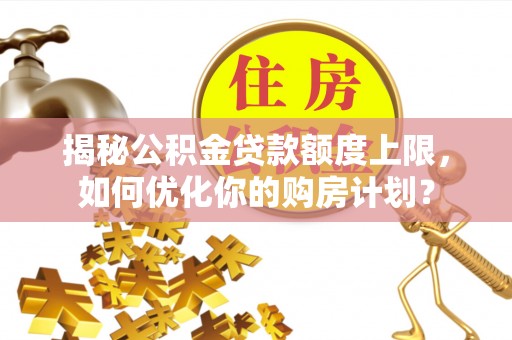田尾揭秘公积金贷款额度上限，如何优化你的购房计划？
