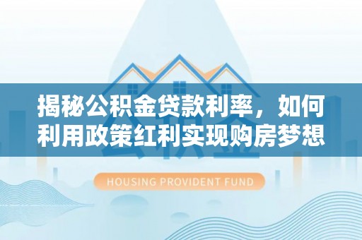 田尾揭秘公积金贷款利率，如何利用政策红利实现购房梦想？