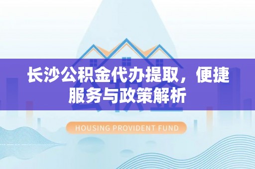 田尾长沙公积金代办提取，便捷服务与政策解析