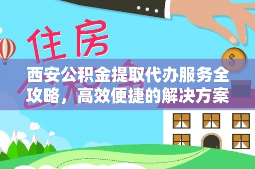 田尾西安公积金提取代办服务全攻略，高效便捷的解决方案
