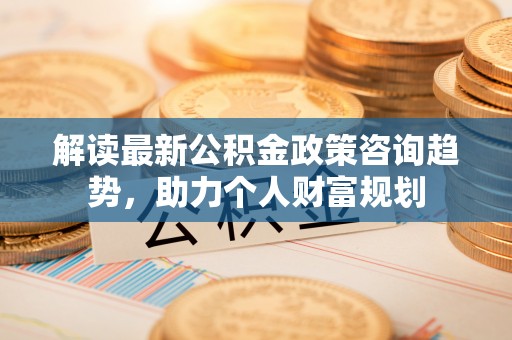 田尾解读最新公积金政策咨询趋势，助力个人财富规划