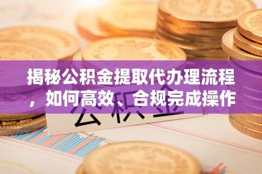 田尾揭秘公积金提取代办理流程，如何高效、合规完成操作