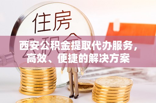 田尾西安公积金提取代办服务，高效、便捷的解决方案