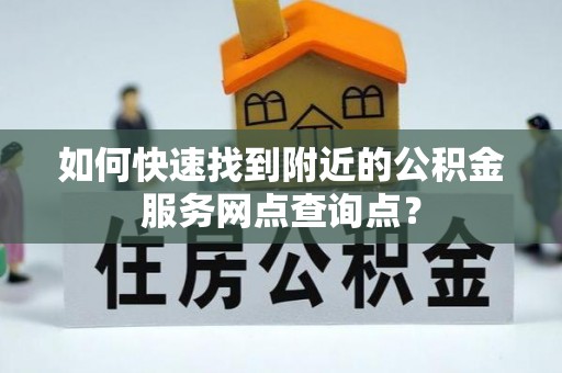 田尾如何快速找到附近的公积金服务网点查询点？